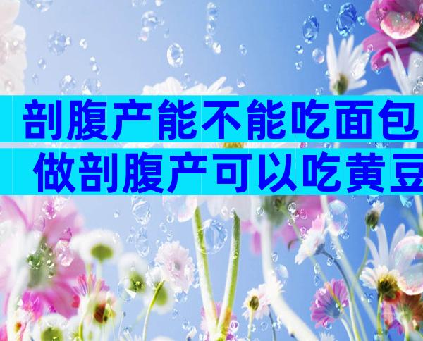 剖腹产能不能吃面包 做剖腹产可以吃黄豆吗
